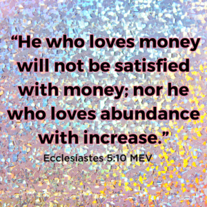 Pictured Text "“He who loves money will not be satisfied with money; nor he who loves abundance with increase.” Ecclesiastes 5:10 MEV" on a sparkly background.
